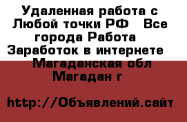 Удаленная работа с Любой точки РФ - Все города Работа » Заработок в интернете   . Магаданская обл.,Магадан г.